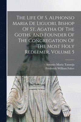 bokomslag The Life Of S. Alphonso Maria De Liguori, Bishop Of St. Agatha Of The Goths, And Founder Of The Congregation Of The Most Holy Redeemer, Volume 5