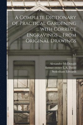 A Complete Dictionary of Practical Gardening ... With Correct Engravings ... From Original Drawings; v.1 1