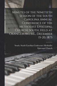 bokomslag Minutes of the Ninetieth Session of the South Carolina Annual Conference of the Methodist Episcopal Church, South, Held at Orangeburg, S.C., December 15-20, 1875