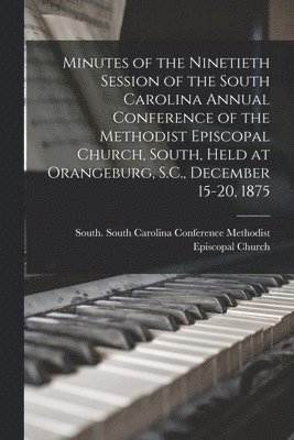 Minutes of the Ninetieth Session of the South Carolina Annual Conference of the Methodist Episcopal Church, South, Held at Orangeburg, S.C., December 15-20, 1875 1