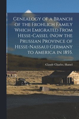 bokomslag Genealogy of a Branch of the Frohlich Family Which Emigrated From Hesse-Cassel (now the Prussian Province of Hesse-Nassau) Germany to America in 1855.