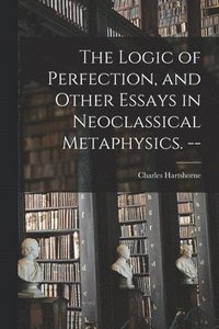 bokomslag The Logic of Perfection, and Other Essays in Neoclassical Metaphysics. --