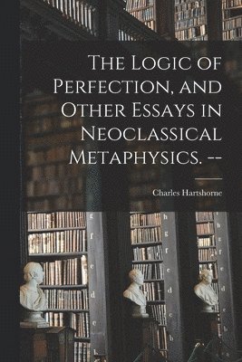 The Logic of Perfection, and Other Essays in Neoclassical Metaphysics. -- 1