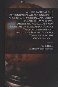 bokomslag A Geographical and Astronomical Atlas, Containing Ancient and Modern Maps, With a Solar System and Two Hemispheres, Prefaced by New Problems on Maps, and a Copious Table of Latitudes and Longitudes,
