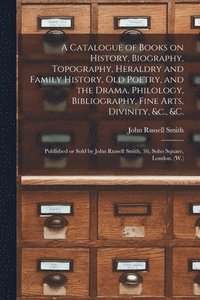 bokomslag A Catalogue of Books on History, Biography, Topography, Heraldry and Family History, Old Poetry, and the Drama, Philology, Bibliography, Fine Arts, Divinity, &c., &c. [microform]