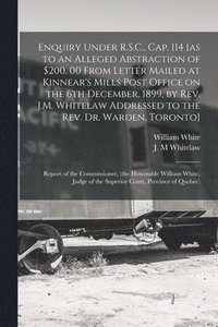 bokomslag Enquiry Under R.S.C., Cap. 114 [as to an Alleged Abstraction of $200. 00 From Letter Mailed at Kinnear's Mills Post Office on the 6th December, 1899, by Rev. J.M. Whitelaw Addressed to the Rev. Dr....