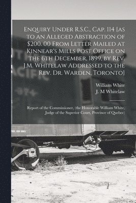 bokomslag Enquiry Under R.S.C., Cap. 114 [as to an Alleged Abstraction of $200. 00 From Letter Mailed at Kinnear's Mills Post Office on the 6th December, 1899, by Rev. J.M. Whitelaw Addressed to the Rev. Dr.