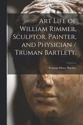 Art Life of William Rimmer, Sculptor, Painter, and Physician / Truman Bartlett. 1