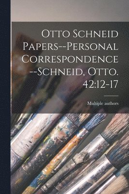 Otto Schneid Papers--Personal Correspondence--Schneid, Otto. 42: 12-17 1