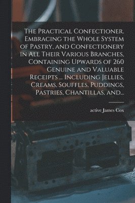 bokomslag The Practical Confectioner. Embracing the Whole System of Pastry, and Confectionery in All Their Various Branches, Containing Upwards of 260 Genuine and Valuable Receipts ... Including Jellies,