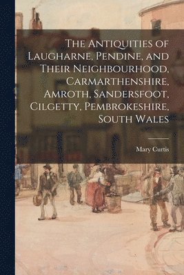 Antiquities of Laugharne, Pendine, and Their Neighbourhood, Carmarthenshire, Amroth, Sandersfoot, Cilgetty, Pembrokeshire, South Wales