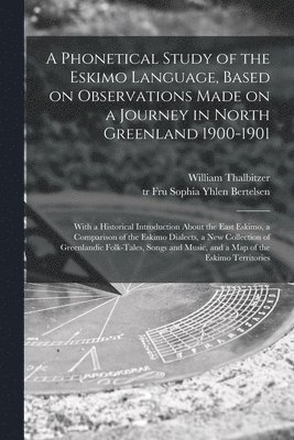 William 1873-1958 Thalbitzer, William Thalbitzer, Fru Sophia Yhlen (Olsen) Tr Bertelsen - Phonetical Study of the Eskimo Language, Based on Observations Made on a Journey in North Greenland 1900-1901; With a Historical Introduction About the East Eskimo, a Comparison of the Eskimo Dialects, a New Collection of Greenlandic Folk-tales, ..., Häftad