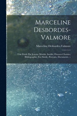 Marceline Desbordes-Valmore: Une Etude Par Jeanine Moulin. Inedits, Oeuvres Choisies, Bibliographie, Fac-simile, Portraits, Documents. -- 1