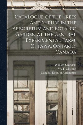 William 1836-1914 Saunders, W. T. (William Tyrrell) Macoun, Canada Dept of Agriculture - Catalogue of the Trees and Shrubs in the Arboretum and Botanic Garden at the Central Experimental Farm, Ottawa, Ontario, Canada [microform], Häftad