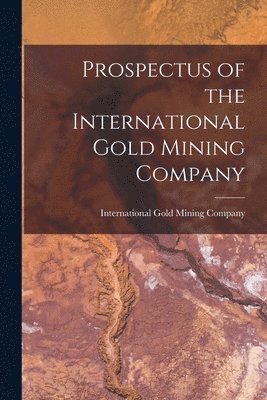 bokomslag Prospectus of the International Gold Mining Company [microform]