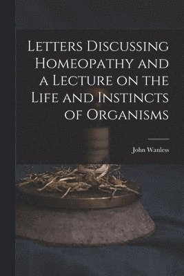 bokomslag Letters Discussing Homeopathy and a Lecture on the Life and Instincts of Organisms [microform]