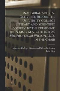 bokomslag Inaugural Address Delivered Before the University College Literary and Scientific Society, by the President, John King, M.A., October 26, 1866, Professor Wilson, LL.D., in the Chair [microform]