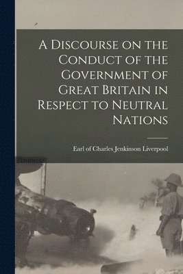 A Discourse on the Conduct of the Government of Great Britain in Respect to Neutral Nations [microform] 1