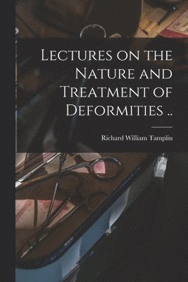 Lectures on the Nature and Treatment of Deformities ..