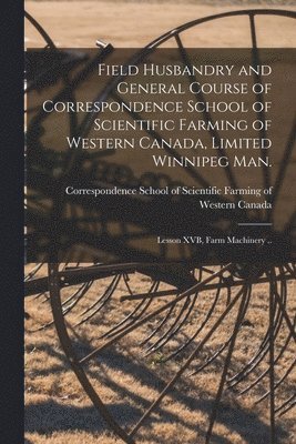 bokomslag Field Husbandry and General Course of Correspondence School of Scientific Farming of Western Canada, Limited Winnipeg Man. [microform]