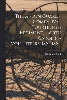William A Smith - Anson Guards, Company C, Fourteenth Regiment, North Carolina Volunteers, 1861-1865;, Häftad