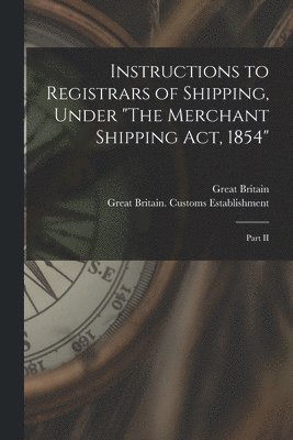 Great Britain, Great Britain Customs Establishment - Instructions to Registrars of Shipping, Under "The Merchant Shipping Act, 1854" [microform], Häftad