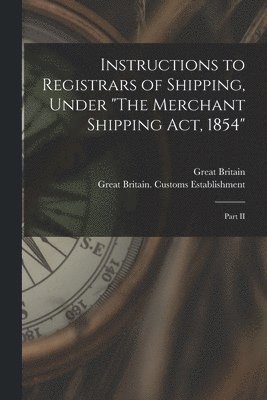 Instructions to Registrars of Shipping, Under &quot;The Merchant Shipping Act, 1854&quot; [microform] 1