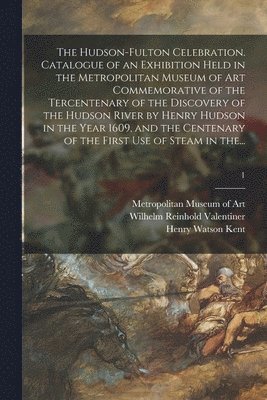 The Hudson-Fulton Celebration. Catalogue of an Exhibition Held in the Metropolitan Museum of Art Commemorative of the Tercentenary of the Discovery of the Hudson River by Henry Hudson in the Year 1