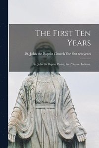 bokomslag The First Ten Years: St. John the Baptist Parish, Fort Wayne, Indiana.