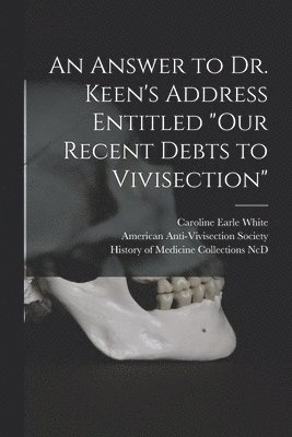 An Answer to Dr. Keen's Address Entitled &quot;Our Recent Debts to Vivisection&quot; 1