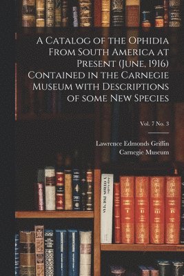 A Catalog of the Ophidia From South America at Present (June, 1916) Contained in the Carnegie Museum With Descriptions of Some New Species; vol. 7 no. 3 1