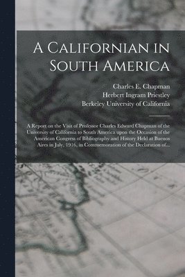 A Californian in South America; a Report on the Visit of Professor Charles Edward Chapman of the University of California to South America Upon the Occasion of the American Congress of Bibliography 1