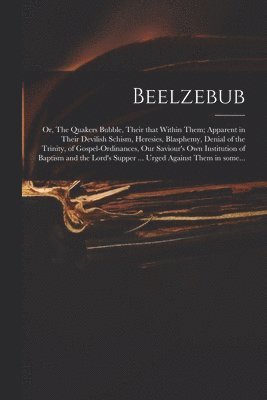 bokomslag Beelzebub; or, The Quakers Bubble, Their That Within Them; Apparent in Their Devilish Schism, Heresies, Blasphemy, Denial of the Trinity, of Gospel-ordinances, Our Saviour's Own Institution of