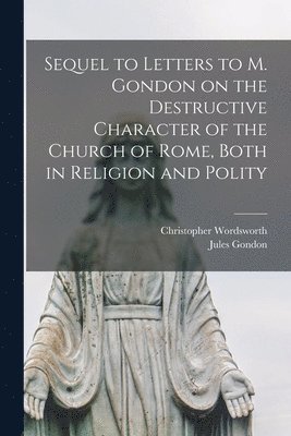 Sequel to Letters to M. Gondon on the Destructive Character of the Church of Rome, Both in Religion and Polity 1