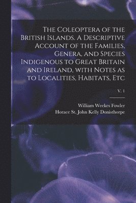 bokomslag The Coleoptera of the British Islands. A Descriptive Account of the Families, Genera, and Species Indigenous to Great Britain and Ireland, With Notes as to Localities, Habitats, Etc; v. 1