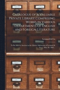 bokomslag Catalogue of a Valuable Private Library Comprising Works in Various Departments of English and Foreign Literature