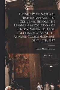 bokomslag The Study of Natural History. An Address Delivered Before the Linnan Association of Pennsylvania College, Gettysburg, Pa. at the Annual Commencement, Sept. 19th, 1849