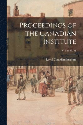 Proceedings of the Canadian Institute; v. 1 1897/98 1