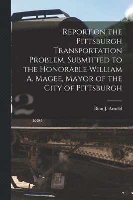 bokomslag Report on the Pittsburgh Transportation Problem [microform], Submitted to the Honorable William A. Magee, Mayor of the City of Pittsburgh