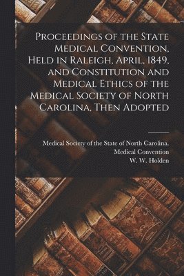 Proceedings of the State Medical Convention, Held in Raleigh, April, 1849, and Constitution and Medical Ethics of the Medical Society of North Carolina, Then Adopted 1