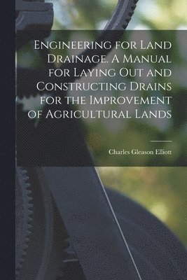 Engineering for Land Drainage. A Manual for Laying out and Constructing Drains for the Improvement of Agricultural Lands
