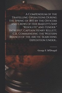 bokomslag Compendium of the Travelling Operations During the Spring of 1853 by the Officers and Crews of Her Majesty's Ship "Resolute" and Tender " Intrepid", Captain Henry Kellett, C.B., Commanding the West...