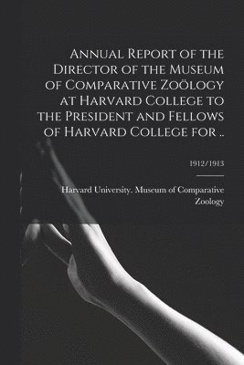 Harvard University Museum of Compara - Annual Report of the Director of the Museum of Comparative Zoölogy at Harvard College to the President and Fellows of Harvard College for ..; 1912/1913, Häftad