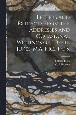 J. Beete (Joseph Beete) Jukes, C. A. Browne - Letters and Extracts From the Addresses and Occasional Writings of J. Beete Jukes, M.A. F.R.S. F.G.S. [microform], Häftad