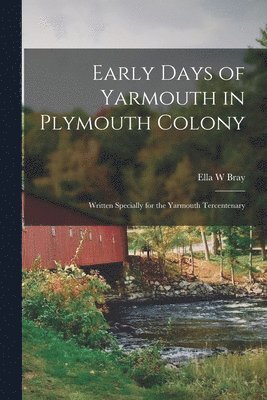 Early Days of Yarmouth in Plymouth Colony; Written Specially for the Yarmouth Tercentenary 1