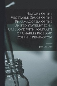 bokomslag History of the Vegetable Drugs of the Pharmacopeia of the United States, by John Uri Lloyd With Portraits of Charles Rice and Joseph P. Remington.