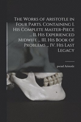 bokomslag The Works of Aristotle in Four Parts. Containing I. His Complete Master-piece ... II. His Experienced Midwife ... III. His Book of Problems ... IV. His Last Legacy