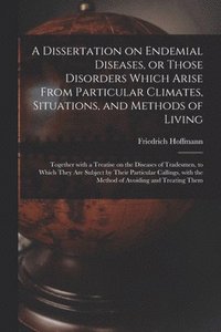 bokomslag A Dissertation on Endemial Diseases, or Those Disorders Which Arise From Particular Climates, Situations, and Methods of Living