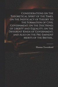 bokomslag Considerations on the Theoretical Spirit of the Times, on the Inefficacy of Theory to the Formation of Civil Government, on the Doctrines of Liberty and Equality, on the Different Kinds of