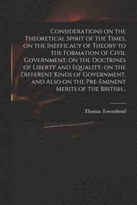 Thomas Townshend - Considerations on the Theoretical Spirit of the Times, on the Inefficacy of Theory to the Formation of Civil Government, on the Doctrines of Liberty and Equality, on the Different Kinds of Government, and Also on the Pre-eminent Merits of the British..., Häftad